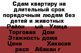 Сдам квартиру на длительный срок порядочным людям без детей и животных › Район ­ 4-ый › Улица ­ Торговая › Дом ­ 10 › Этажность дома ­ 5 › Цена ­ 10 000 - Хакасия респ., Абакан г. Недвижимость » Квартиры аренда   . Хакасия респ.